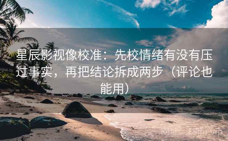 星辰影视像校准:先校情绪有没有压过事实,再把结论拆成两步(评论也能用) 星辰影视像校准:先校情绪有没有压过事实,再把结论拆成两步(评论也能用)