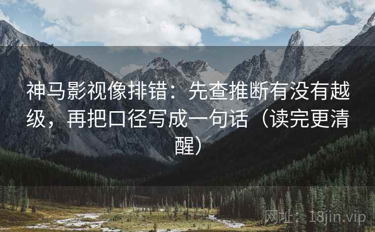 神马影视像排错：先查推断有没有越级，再把口径写成一句话（读完更清醒）