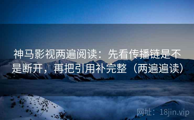 神马影视两遍阅读:先看传播链是不是断开,再把引用补完整(两遍遍读) 神马影视两遍阅读:先看传播链是不是断开,再把引用补完整(两遍遍读)