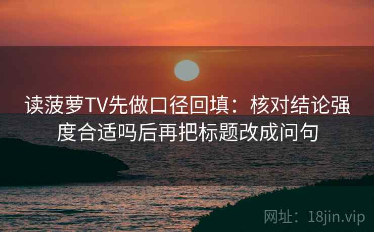 读菠萝TV先做口径回填：核对结论强度合适吗后再把标题改成问句