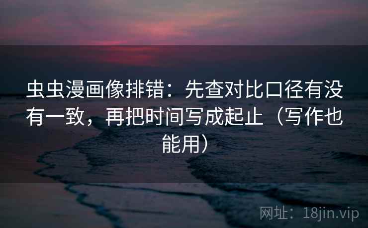 虫虫漫画像排错：先查对比口径有没有一致，再把时间写成起止（写作也能用）