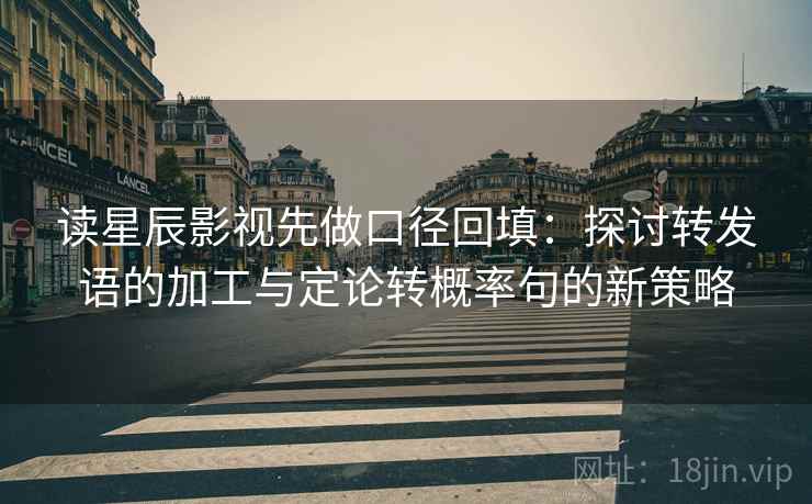 读星辰影视先做口径回填:探讨转发语的加工与定论转概率句的新策略 读星辰影视先做口径回填:探讨转发语的加工与定论转概率句的新策略