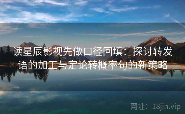 读星辰影视先做口径回填:探讨转发语的加工与定论转概率句的新策略 读星辰影视先做口径回填:探讨转发语的加工与定论转概率句的新策略