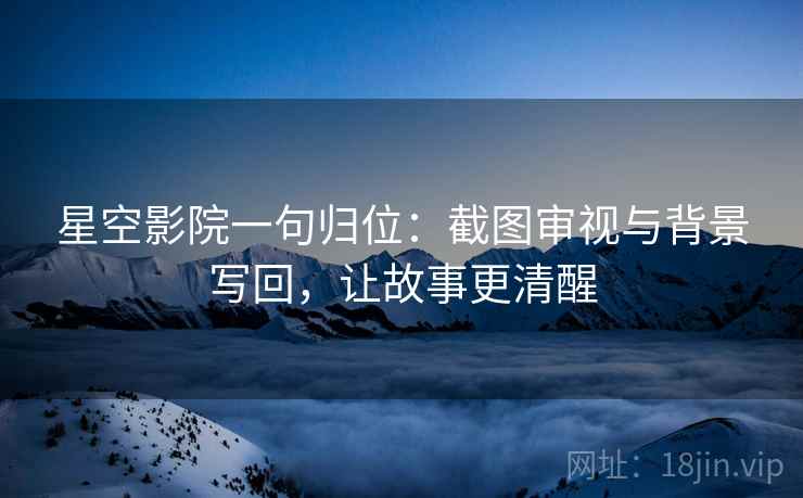 星空影院一句归位：截图审视与背景写回，让故事更清醒