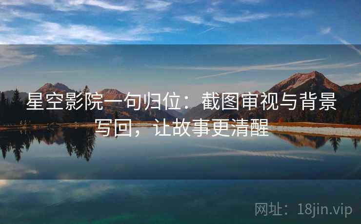 星空影院一句归位：截图审视与背景写回，让故事更清醒