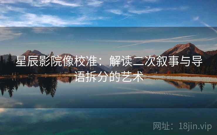 星辰影院像校准:解读二次叙事与导语拆分的艺术 星辰影院像校准:解读二次叙事与导语拆分的艺术