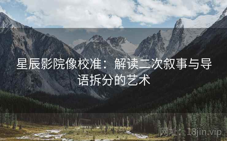 星辰影院像校准:解读二次叙事与导语拆分的艺术 星辰影院像校准:解读二次叙事与导语拆分的艺术