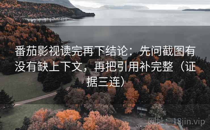 番茄影视读完再下结论：先问截图有没有缺上下文，再把引用补完整（证据三连）