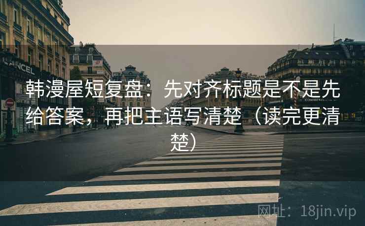 韩漫屋短复盘:先对齐标题是不是先给答案,再把主语写清楚(读完更清楚) 韩漫屋短复盘:先对齐标题是不是先给答案,再把主语写清楚(读完更清楚)