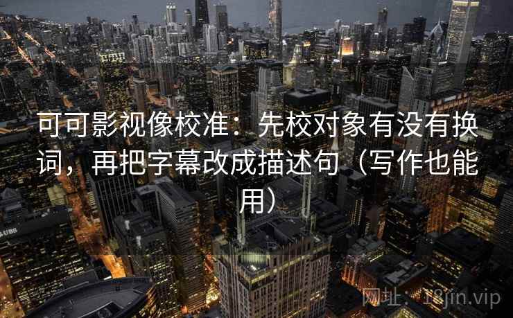 可可影视像校准：先校对象有没有换词，再把字幕改成描述句（写作也能用）