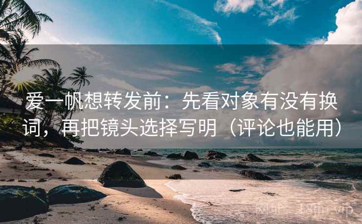 爱一帆想转发前：先看对象有没有换词，再把镜头选择写明（评论也能用）