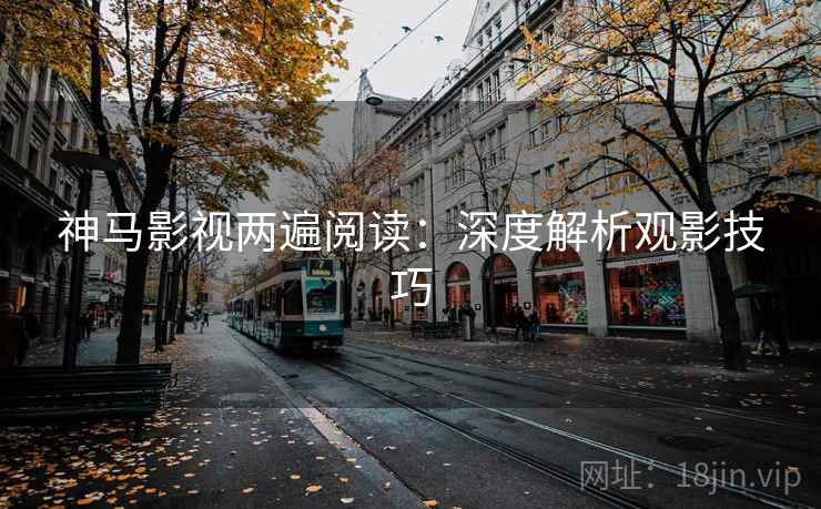 神马影视两遍阅读:深度解析观影技巧 神马影视两遍阅读:深度解析观影技巧