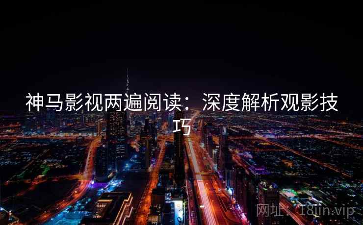 神马影视两遍阅读:深度解析观影技巧 神马影视两遍阅读:深度解析观影技巧
