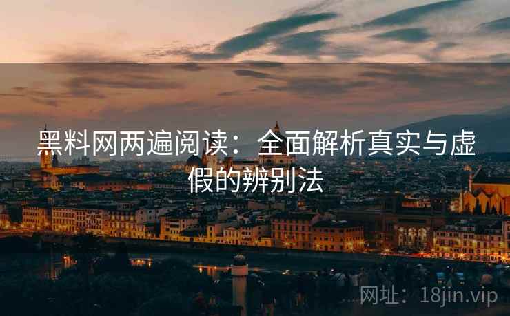 黑料网两遍阅读:全面解析真实与虚假的辨别法 黑料网两遍阅读:全面解析真实与虚假的辨别法