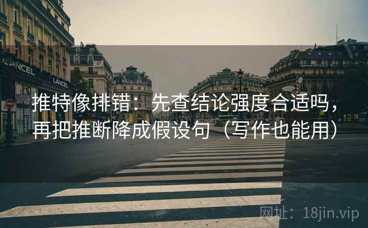 推特像排错：先查结论强度合适吗，再把推断降成假设句（写作也能用）