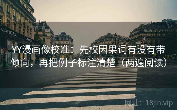 YY漫画像校准:先校因果词有没有带倾向,再把例子标注清楚(两遍阅读) YY漫画像校准:先校因果词有没有带倾向,再把例子标注清楚(两遍阅读)