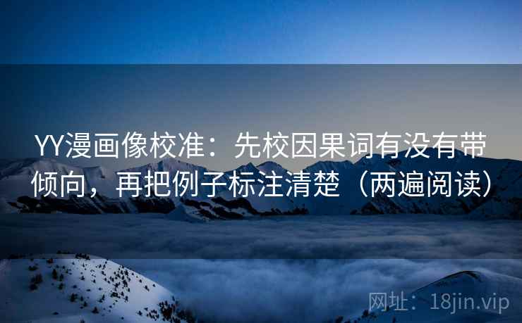 YY漫画像校准:先校因果词有没有带倾向,再把例子标注清楚(两遍阅读) YY漫画像校准:先校因果词有没有带倾向,再把例子标注清楚(两遍阅读)