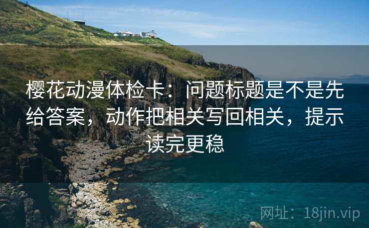 樱花动漫体检卡:问题标题是不是先给答案,动作把相关写回相关,提示读完更稳 樱花动漫体检卡:问题标题是不是先给答案,动作把相关写回相关,提示读完更稳