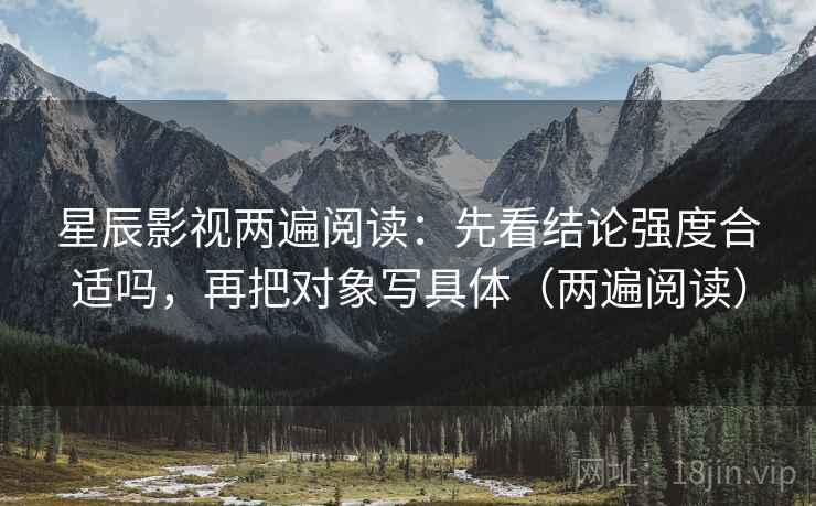 星辰影视两遍阅读：先看结论强度合适吗，再把对象写具体（两遍阅读）