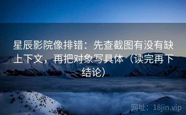 星辰影院像排错:先查截图有没有缺上下文,再把对象写具体(读完再下结论) 星辰影院像排错:先查截图有没有缺上下文,再把对象写具体(读完再下结论)