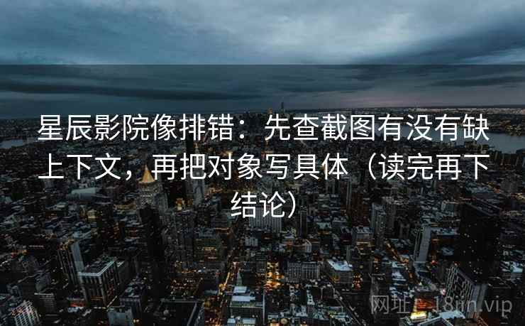 星辰影院像排错:先查截图有没有缺上下文,再把对象写具体(读完再下结论) 星辰影院像排错:先查截图有没有缺上下文,再把对象写具体(读完再下结论)