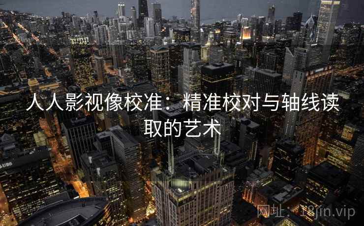 人人影视像校准：精准校对与轴线读取的艺术