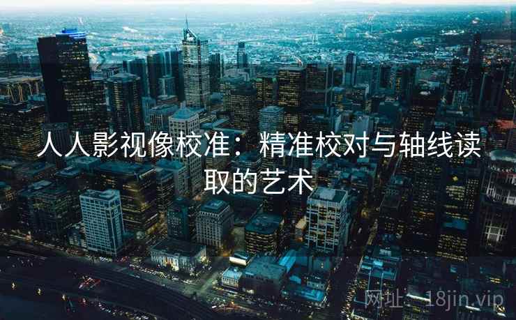 人人影视像校准：精准校对与轴线读取的艺术