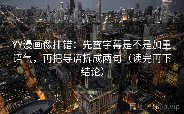 YY漫画像排错:先查字幕是不是加重语气,再把导语拆成两句(读完再下结论) YY漫画像排错:先查字幕是不是加重语气,再把导语拆成两句(读完再下结论)