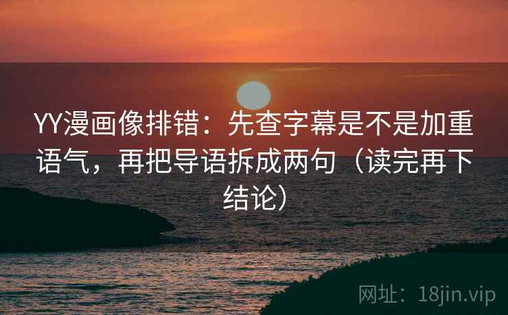 YY漫画像排错:先查字幕是不是加重语气,再把导语拆成两句(读完再下结论) YY漫画像排错:先查字幕是不是加重语气,再把导语拆成两句(读完再下结论)