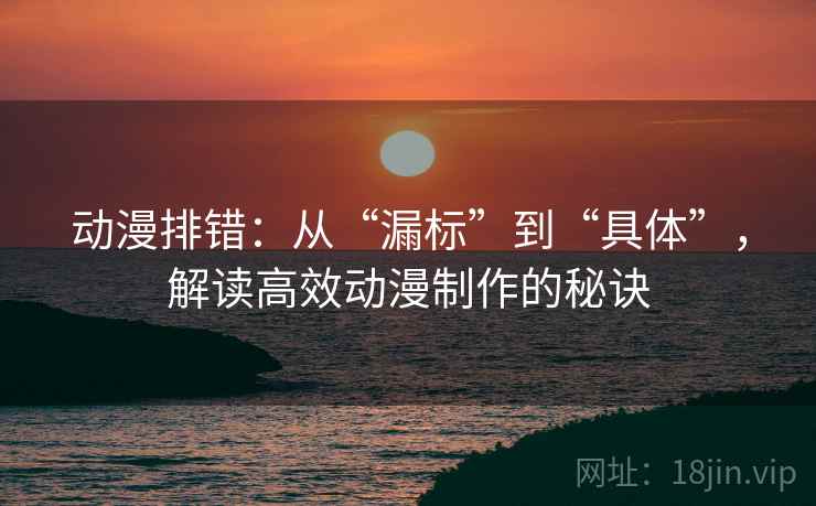 动漫排错:从“漏标”到“具体”,解读高效动漫制作的秘诀 动漫排错:从“漏标”到“具体”,解读高效动漫制作的秘诀