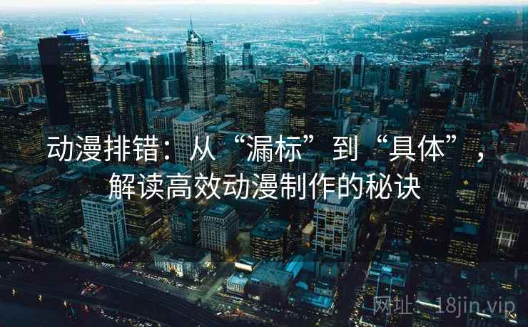 动漫排错:从“漏标”到“具体”,解读高效动漫制作的秘诀 动漫排错:从“漏标”到“具体”,解读高效动漫制作的秘诀