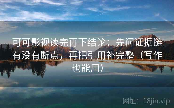 可可影视读完再下结论：先问证据链有没有断点，再把引用补完整（写作也能用）