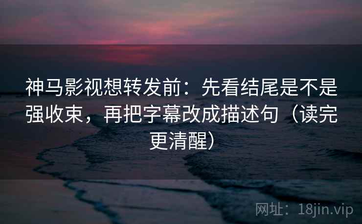 神马影视想转发前：先看结尾是不是强收束，再把字幕改成描述句（读完更清醒）