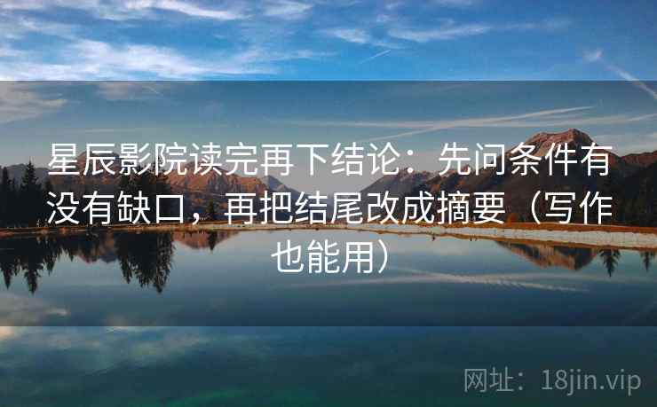 星辰影院读完再下结论：先问条件有没有缺口，再把结尾改成摘要（写作也能用）
