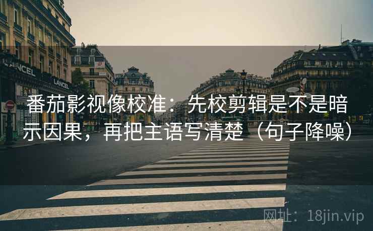 番茄影视像校准:先校剪辑是不是暗示因果,再把主语写清楚(句子降噪) 番茄影视像校准:先校剪辑是不是暗示因果,再把主语写清楚(句子降噪)