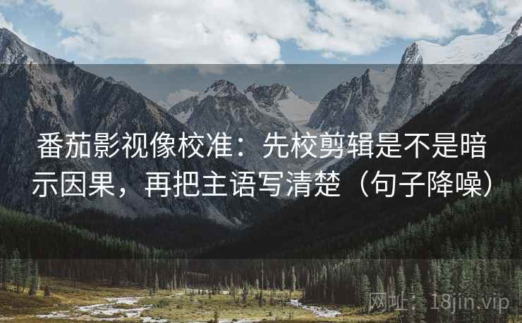 番茄影视像校准:先校剪辑是不是暗示因果,再把主语写清楚(句子降噪) 番茄影视像校准:先校剪辑是不是暗示因果,再把主语写清楚(句子降噪)
