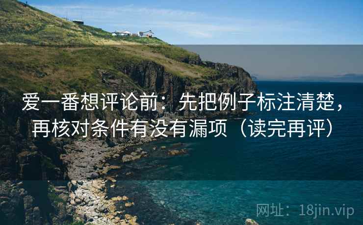 爱一番想评论前：先把例子标注清楚，再核对条件有没有漏项（读完再评）