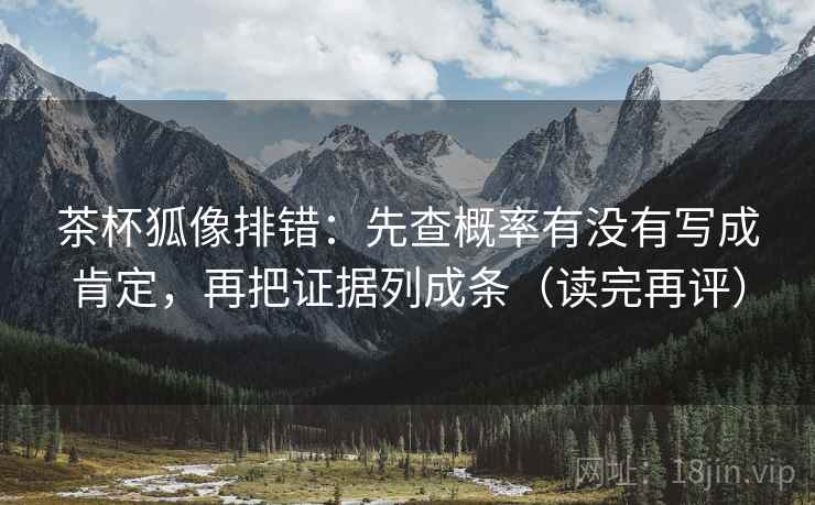 茶杯狐像排错：先查概率有没有写成肯定，再把证据列成条（读完再评）