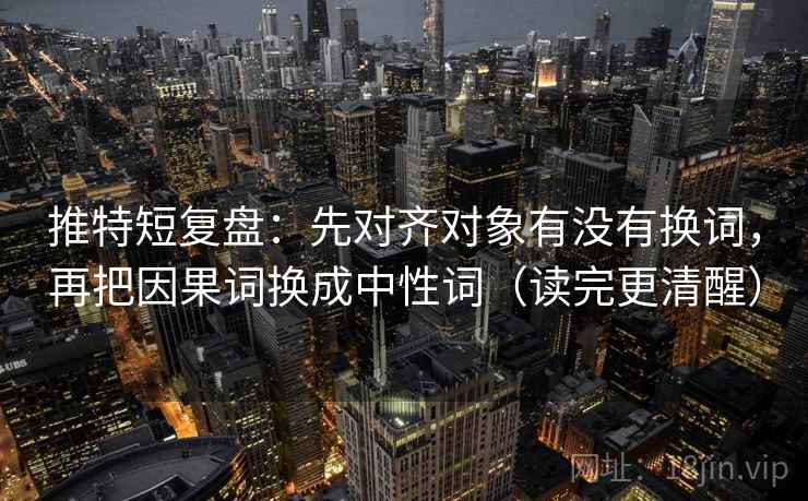 推特短复盘：先对齐对象有没有换词，再把因果词换成中性词（读完更清醒）