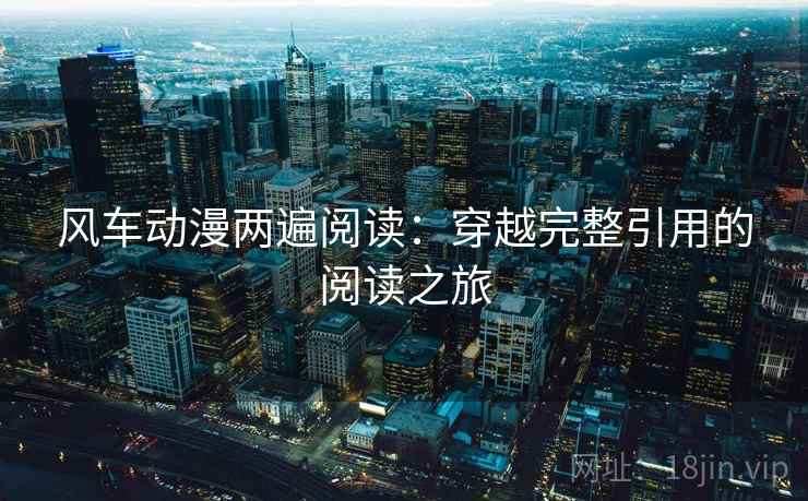 风车动漫两遍阅读：穿越完整引用的阅读之旅