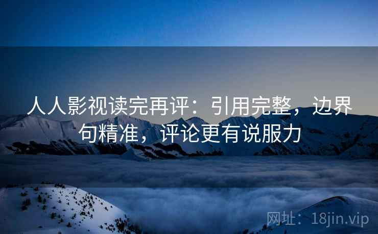 人人影视读完再评:引用完整,边界句精准,评论更有说服力 人人影视读完再评:引用完整,边界句精准,评论更有说服力
