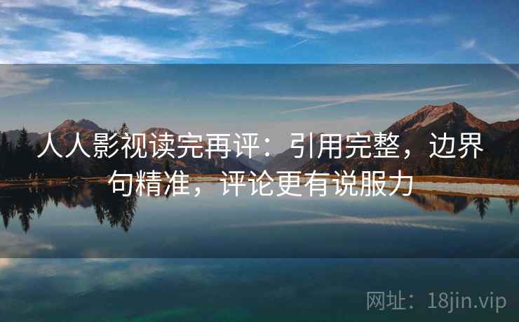 人人影视读完再评:引用完整,边界句精准,评论更有说服力 人人影视读完再评:引用完整,边界句精准,评论更有说服力