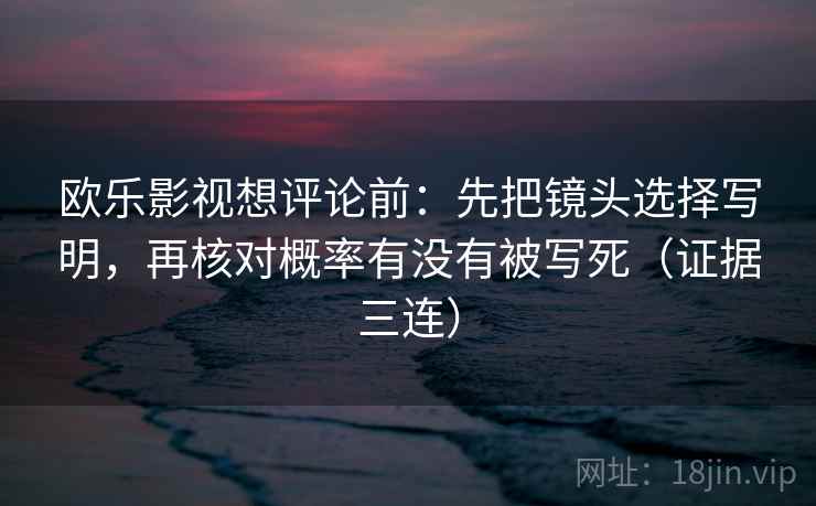 欧乐影视想评论前：先把镜头选择写明，再核对概率有没有被写死（证据三连）