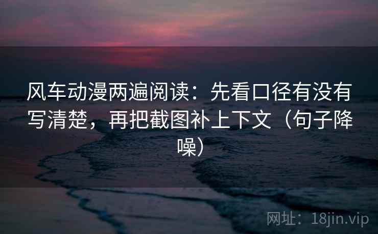 风车动漫两遍阅读:先看口径有没有写清楚,再把截图补上下文(句子降噪) 风车动漫两遍阅读:先看口径有没有写清楚,再把截图补上下文(句子降噪)