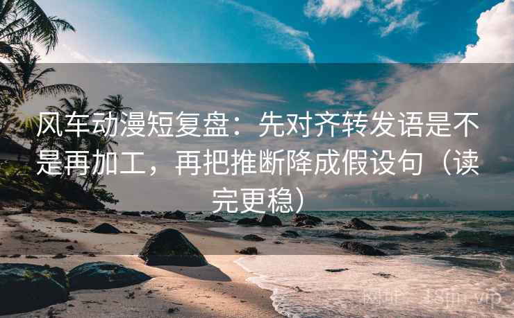 风车动漫短复盘:先对齐转发语是不是再加工,再把推断降成假设句(读完更稳) 风车动漫短复盘:先对齐转发语是不是再加工,再把推断降成假设句(读完更稳)
