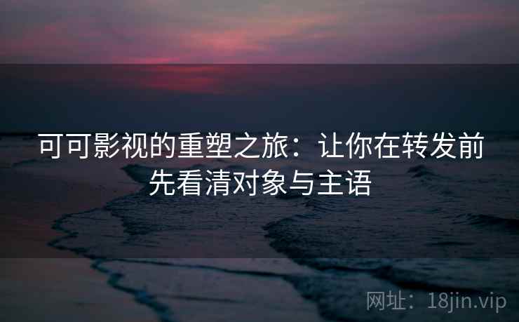 可可影视的重塑之旅：让你在转发前先看清对象与主语