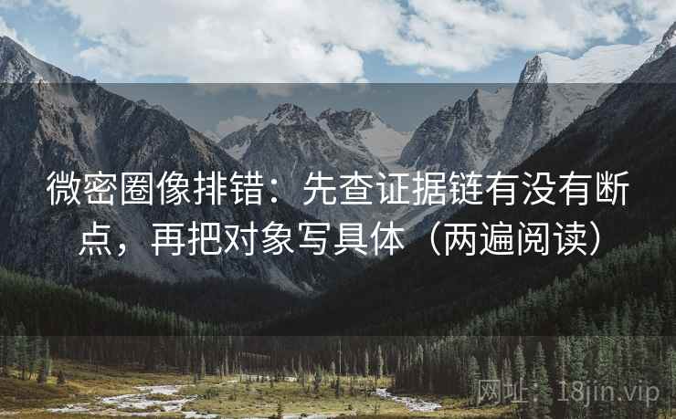 微密圈像排错：先查证据链有没有断点，再把对象写具体（两遍阅读）