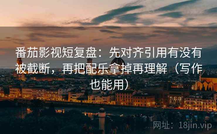 番茄影视短复盘:先对齐引用有没有被截断,再把配乐拿掉再理解(写作也能用) 番茄影视短复盘:先对齐引用有没有被截断,再把配乐拿掉再理解(写作也能用)