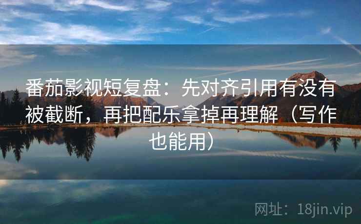 番茄影视短复盘:先对齐引用有没有被截断,再把配乐拿掉再理解(写作也能用) 番茄影视短复盘:先对齐引用有没有被截断,再把配乐拿掉再理解(写作也能用)