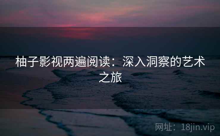 柚子影视两遍阅读：深入洞察的艺术之旅